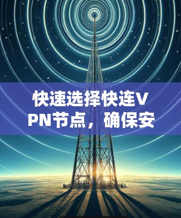 快速选择快连VPN节点，确保安全与效率的双轨