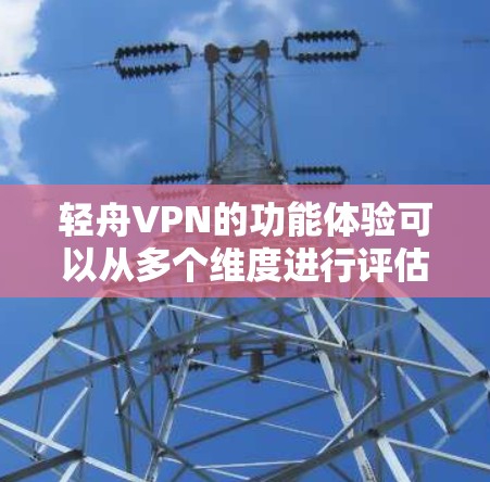 轻舟VPN的功能体验可以从多个维度进行评估，以下是对其功能体验的详细分析