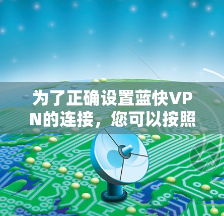 为了正确设置蓝快VPN的连接，您可以按照以下步骤操作