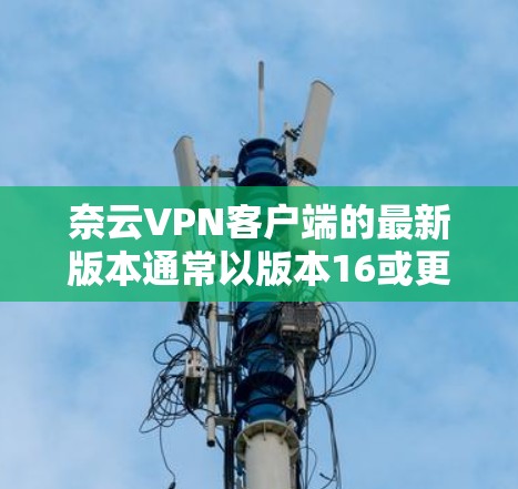 奈云VPN客户端的最新版本通常以版本16或更高作为标志,提供增强的功能和性能提升。以下是关于奈云VPN客户端更新的总结