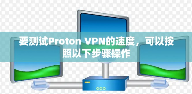 要测试Proton VPN的速度，可以按照以下步骤操作