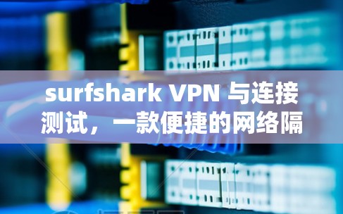 surfshark VPN 与连接测试，一款便捷的网络隔离解决方案