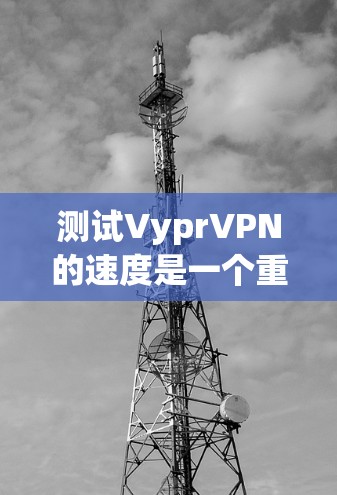 测试VyprVPN的速度是一个重要的步骤，因为它可以帮助你了解VPN的网络性能，并帮助你优化VPN连接。以下是一个简单而有效的测试步骤