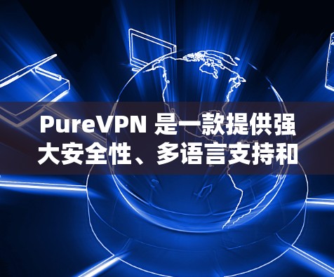 PureVPN 是一款提供强大安全性、多语言支持和多样化功能的VPN服务。以下是对它的详细介绍和总结