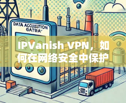 IPVanish VPN，如何在网络安全中保护自己