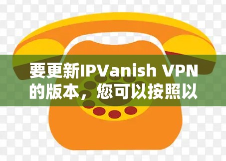 要更新IPVanish VPN的版本，您可以按照以下步骤进行操作