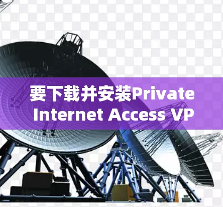 要下载并安装Private Internet Access VPN，请按照以下步骤操作