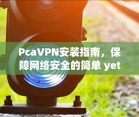 PcaVPN安装指南，保障网络安全的简单 yet高效解决方案