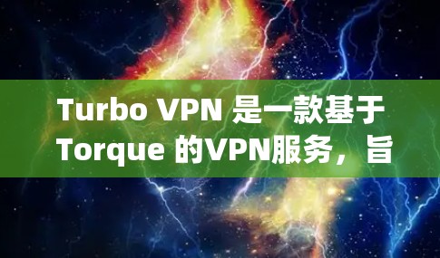 Turbo VPN 是一款基于 Torque 的VPN服务，旨在为用户提供安全、可靠的VPN连接。以下是下载并使用 Turbo VPN 的详细步骤