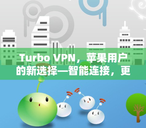 Turbo VPN，苹果用户的新选择—智能连接，更安全的网络连接