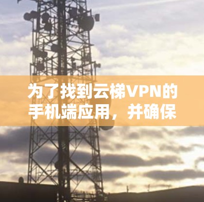 为了找到云梯VPN的手机端应用，并确保安全和权限正确，您可以按照以下步骤操作
