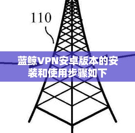 蓝鲸VPN安卓版本的安装和使用步骤如下