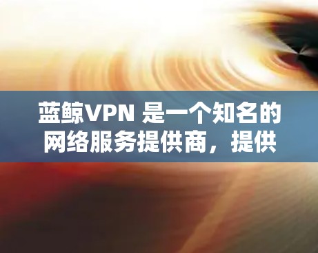 蓝鲸VPN 是一个知名的网络服务提供商，提供多种VPN解决方案。如果指的是一些特定的功能或设置，可能需要更详细的上下文来提供准确的指导。以下是一些可能的蓝鲸VPN的设置步骤，假设您需要调整某些配置