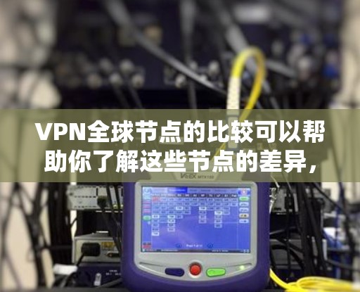 VPN全球节点的比较可以帮助你了解这些节点的差异，以便更好地选择适合你的VPN服务。以下是一些常见的VPN全球节点及其特点