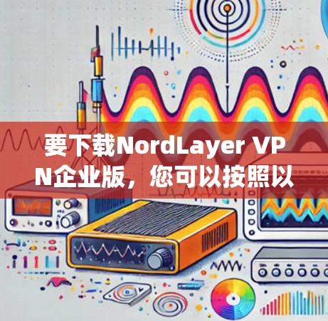 要下载NordLayer VPN企业版，您可以按照以下步骤进行