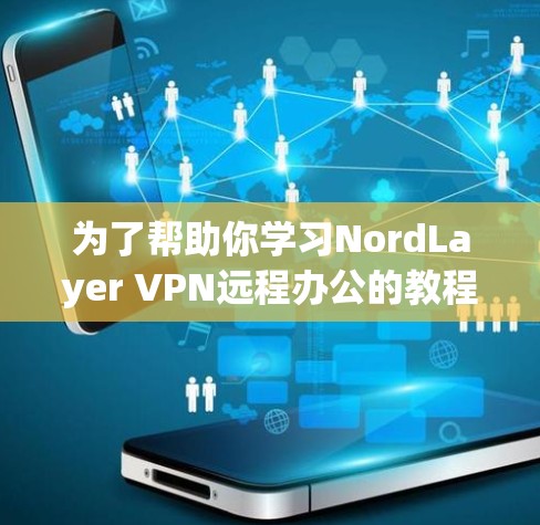 为了帮助你学习NordLayer VPN远程办公的教程，以下是一个分步指南，涵盖配置、加密、端口连接和安全设置等方面