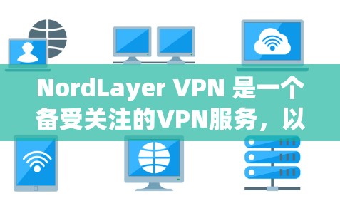 NordLayer VPN 是一个备受关注的VPN服务，以其高效的安全性和丰富的功能而闻名。以下是关于 NordLayer VPN 功能的评测