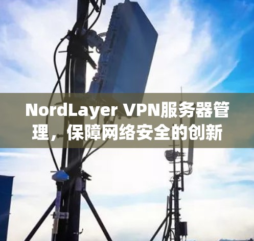 NordLayer VPN服务器管理，保障网络安全的创新解决方案