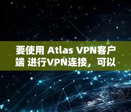 要使用 Atlas VPN客户端 进行VPN连接，可以按照以下步骤进行