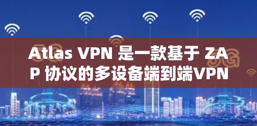 Atlas VPN 是一款基于 ZAP 协议的多设备端到端VPN服务，主要用于提供多设备之间的实时连接和数据传输。以下是其主要功能介绍
