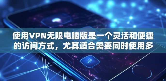 使用VPN无限电脑版是一个灵活和便捷的访问方式,尤其适合需要同时使用多个电脑或在有限速条件下访问多网站的情况。以下是一步步的指导步骤
