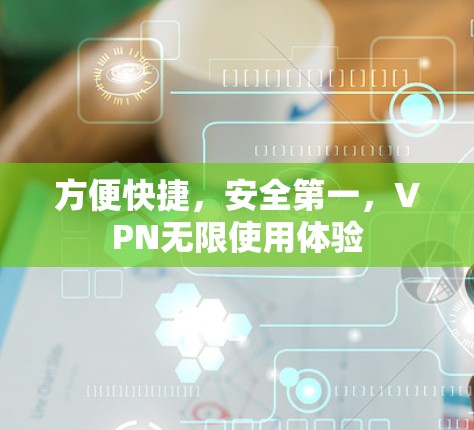 方便快捷,安全第一,VPN无限使用体验