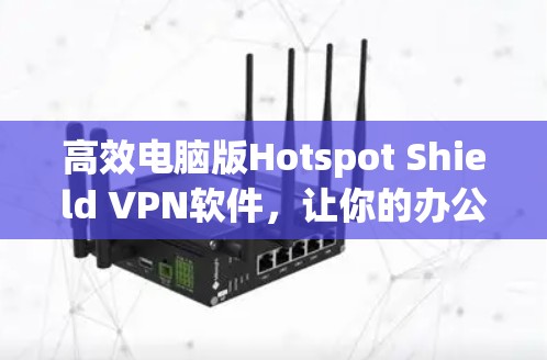 高效电脑版Hotspot Shield VPN软件，让你的办公免 internet访问更轻松