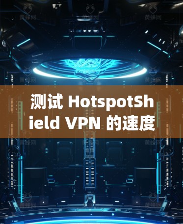 测试 HotspotShield VPN 的速度是一个关键步骤,确保VPN连接稳定可靠。以下是一个详细的步骤指南,帮助你进行全面的速度测试