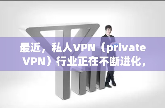 最近，私人VPN（private VPN）行业正在不断进化，用户们对最新的软件体验和功能需求也在不断增加。以下是关于私人VPN最新版更新的一些信息和趋势