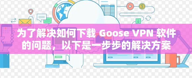 为了解决如何下载 Goose VPN 软件的问题,以下是一步步的解决方案