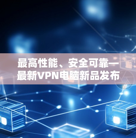 最高性能、安全可靠—最新VPN电脑新品发布