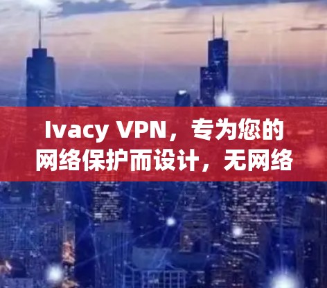 Ivacy VPN,专为您的网络保护而设计,无网络威胁,无网络垃圾,无网络垃圾,无网络威胁!