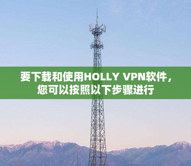 要下载和使用HOLLY VPN软件，您可以按照以下步骤进行
