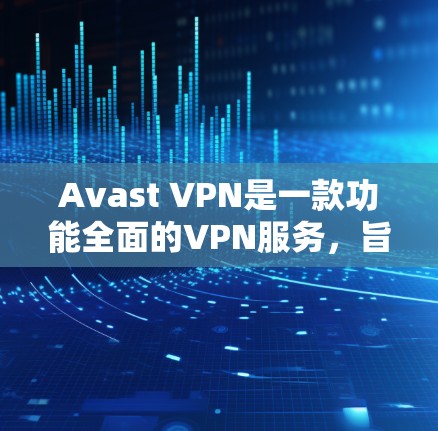 Avast VPN是一款功能全面的VPN服务,旨在保护您的网络和数据。以下是其主要功能的详细介绍