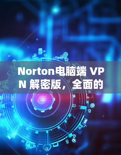 Norton电脑端 VPN 解密版，全面的安全防护与便捷使用