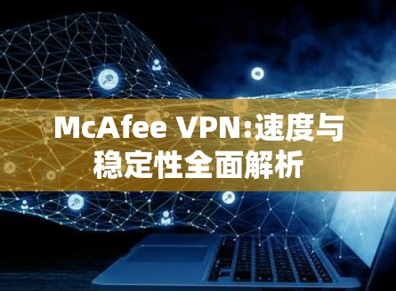 McAfee VPN:速度与稳定性全面解析