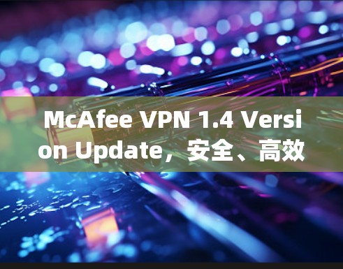 McAfee VPN 1.4 Version Update,安全、高效、易用,助力企业保护数据与网络
