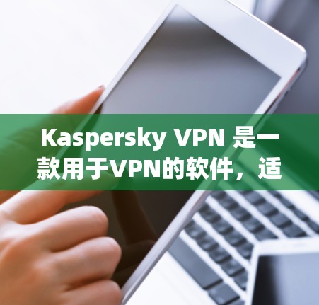 Kaspersky VPN 是一款用于VPN的软件，适合有网络需求的用户。以下是一步步的安装教程