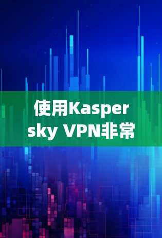 使用Kaspersky VPN非常方便，以下是详细的步骤指南