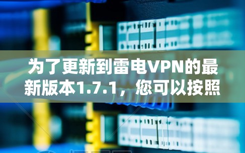 为了更新到雷电VPN的最新版本1.7.1，您可以按照以下步骤进行