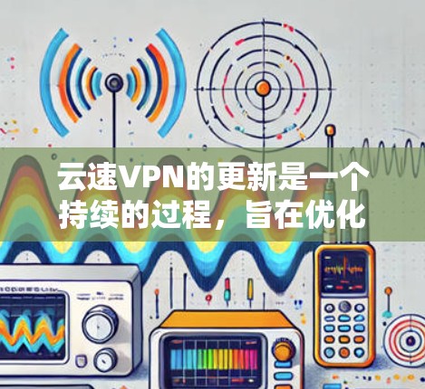 云速VPN的更新是一个持续的过程，旨在优化功能、性能和用户体验。以下是逐步的更新方法和注意事项