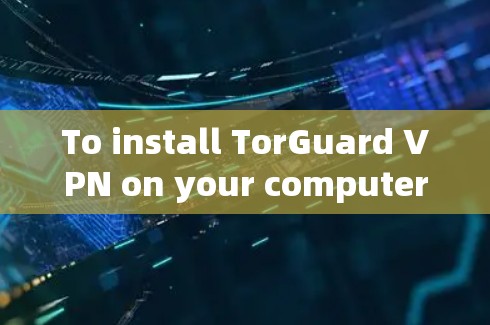 To install TorGuard VPN on your computer,follow these organized steps: