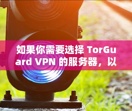如果你需要选择 TorGuard VPN 的服务器，以下是一些关键点和建议