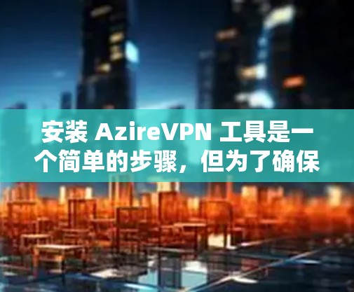 安装 AzireVPN 工具是一个简单的步骤，但为了确保安全，建议以下步骤