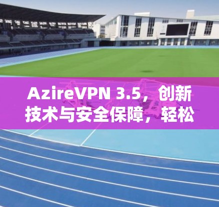 AzireVPN 3.5，创新技术与安全保障，轻松管理移动设备