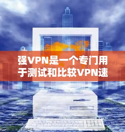 强VPN是一个专门用于测试和比较VPN速度的工具,旨在帮助用户了解不同VPN服务的性能。以下是对强VPN的详细介绍