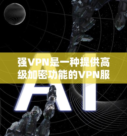 强VPN是一种提供高级加密功能的VPN服务,旨在帮助用户通过HTTPS加密传输数据。以下是对其体验的分析
