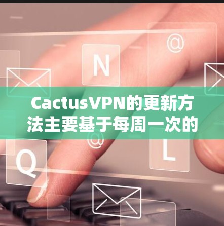 CactusVPN的更新方法主要基于每周一次的更新周期，针对WPS、WPA和WPA3的安全性提升。以下是详细步骤