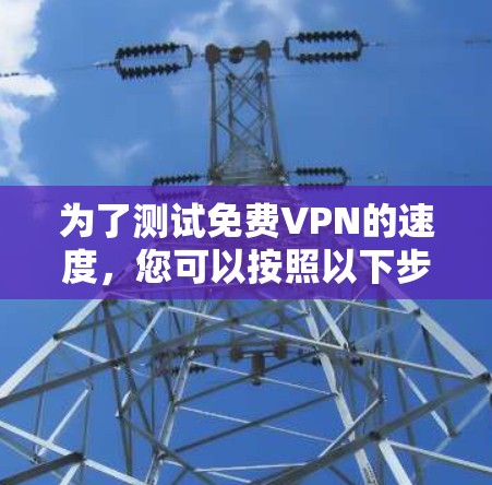 为了测试免费VPN的速度,您可以按照以下步骤操作