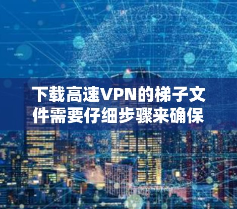 下载高速VPN的梯子文件需要仔细步骤来确保成功。以下是一个详细的指南，帮助你顺利进行下载